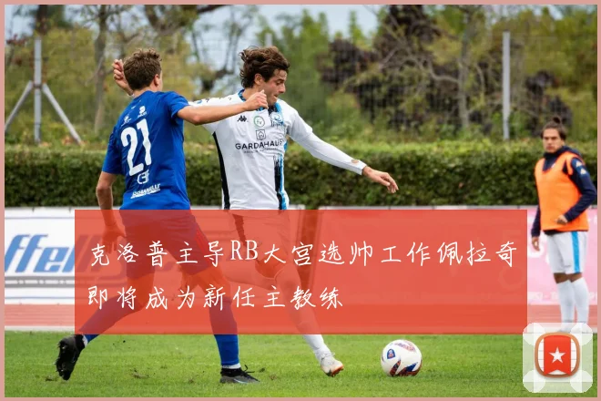 克洛普主导RB大宫选帅工作佩拉奇即将成为新任主教练