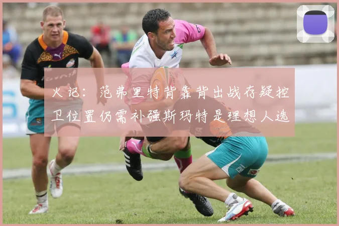 火记：范弗里特背靠背出战存疑控卫位置仍需补强斯玛特是理想人选