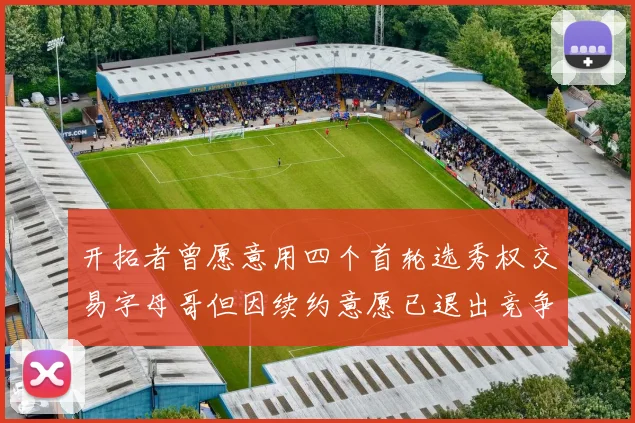 开拓者曾愿意用四个首轮选秀权交易字母哥但因续约意愿已退出竞争