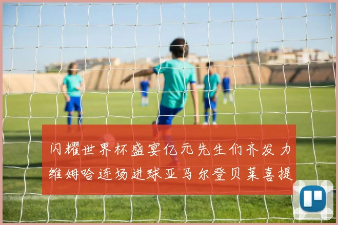 闪耀世界杯盛宴亿元先生们齐发力维姆哈连场进球亚马尔登贝莱喜提首球