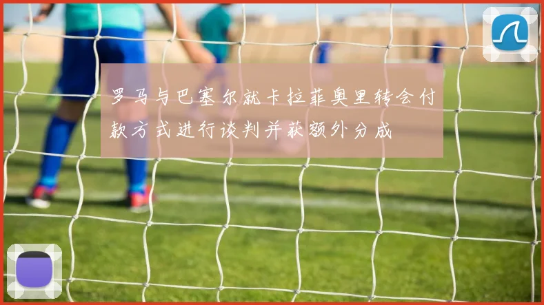 罗马与巴塞尔就卡拉菲奥里转会付款方式进行谈判并获额外分成