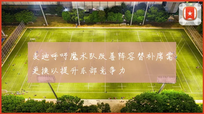 麦迪呼吁魔术队改善阵容替补席需更换以提升东部竞争力