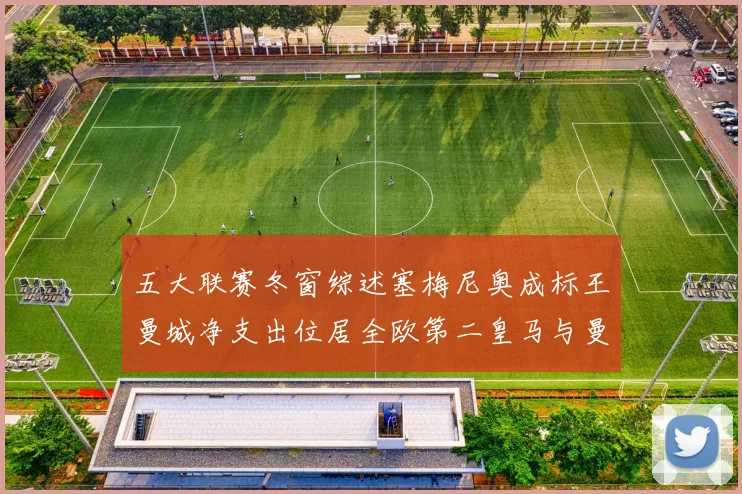 五大联赛冬窗综述塞梅尼奥成标王曼城净支出位居全欧第二皇马与曼联均未投入