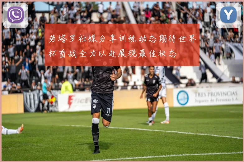 劳塔罗社媒分享训练动态期待世界杯首战全力以赴展现最佳状态
