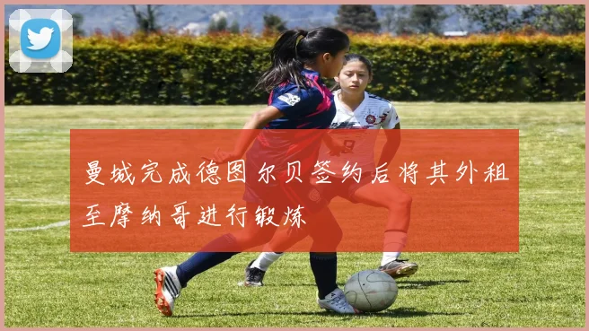 曼城完成德图尔贝签约后将其外租至摩纳哥进行锻炼