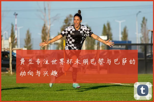 费兰专注世界杯未明巴黎与巴萨的动向与兴趣