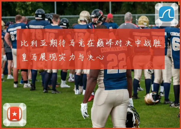 比利亚期待马竞在巅峰对决中战胜皇马展现实力与决心