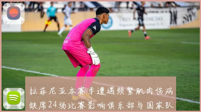 拉菲尼亚本赛季遭遇频繁肌肉伤病缺席24场比赛影响俱乐部与国家队表现