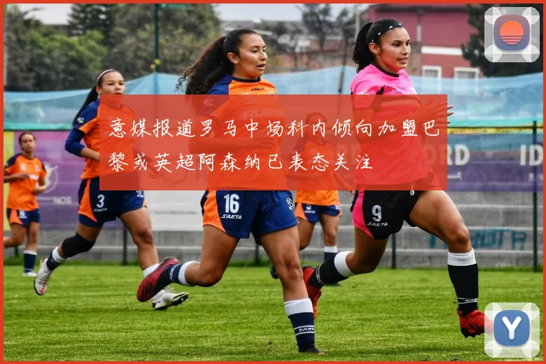 意媒报道罗马中场科内倾向加盟巴黎或英超阿森纳已表态关注