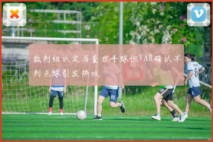 裁判组认定马奎尔手球但VAR确认不判点球引发热议