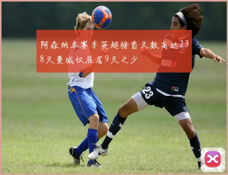 阿森纳本赛季英超榜首天数高达238天曼城仅屈居9天之少