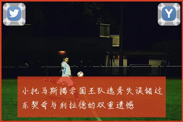 小托马斯揭示国王队选秀失误错过东契奇与利拉德的双重遗憾