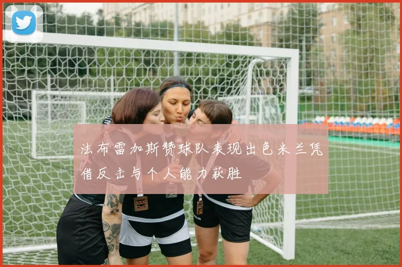 法布雷加斯赞球队表现出色米兰凭借反击与个人能力获胜