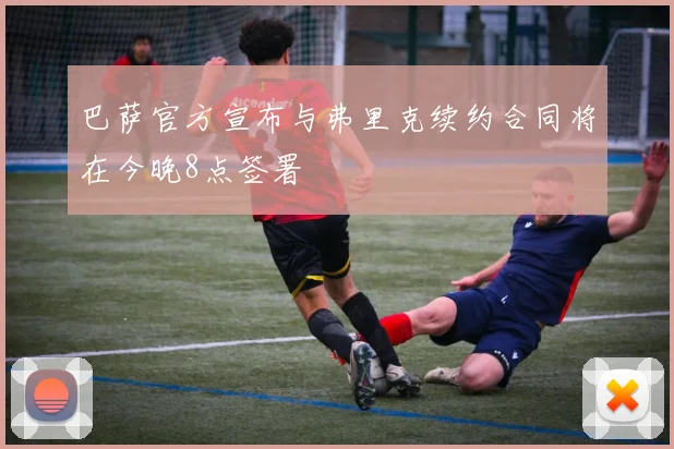 巴萨官方宣布与弗里克续约合同将在今晚8点签署