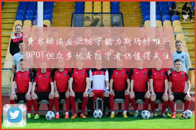费尔顿谈后卫防守能力斯玛特唯一DPOY但众多优秀防守者仍值得关注