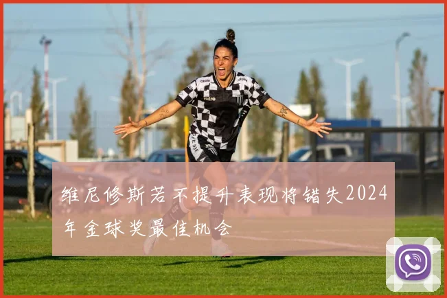 维尼修斯若不提升表现将错失2024年金球奖最佳机会