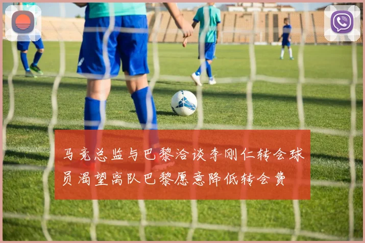 马竞总监与巴黎洽谈李刚仁转会球员渴望离队巴黎愿意降低转会费