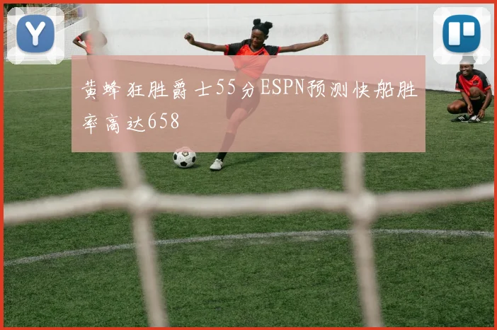 黄蜂狂胜爵士55分ESPN预测快船胜率高达658