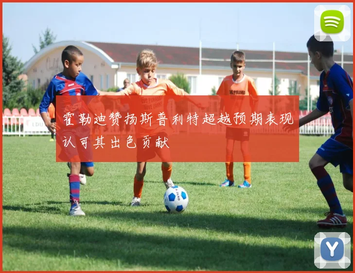 霍勒迪赞扬斯普利特超越预期表现认可其出色贡献