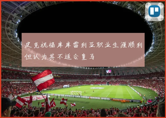 皮克祝福库库雷利亚职业生涯顺利但认为其不适合皇马