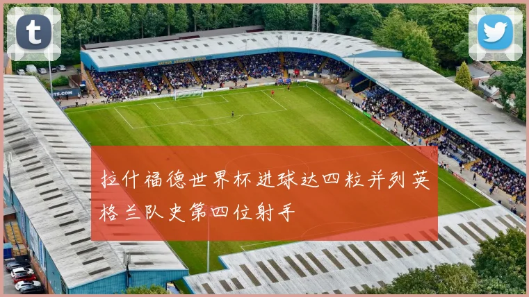 拉什福德世界杯进球达四粒并列英格兰队史第四位射手