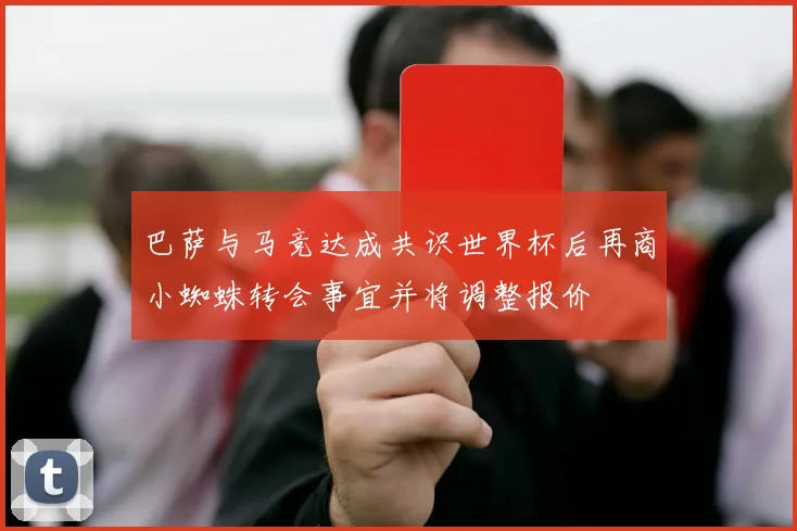 巴萨与马竞达成共识世界杯后再商小蜘蛛转会事宜并将调整报价