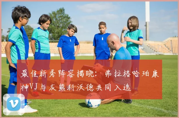 最佳新秀阵容揭晓：弗拉格哈珀康神VJ与灰熊科沃德共同入选