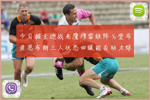 今日掘金迎战老鹰穆雷缺阵戈登布劳恩布朗三人状态回暖能否助力球队取胜