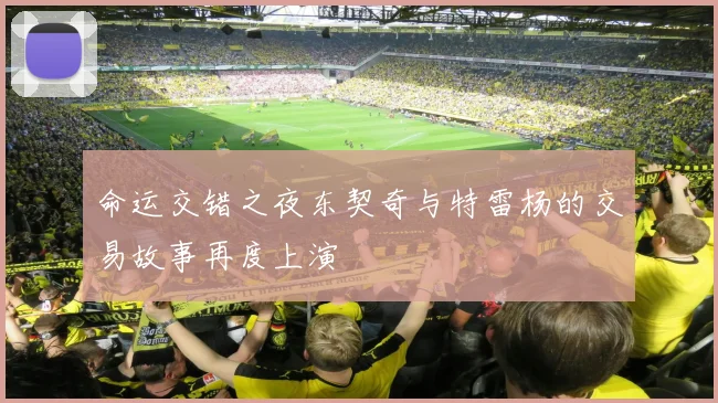 命运交错之夜东契奇与特雷杨的交易故事再度上演