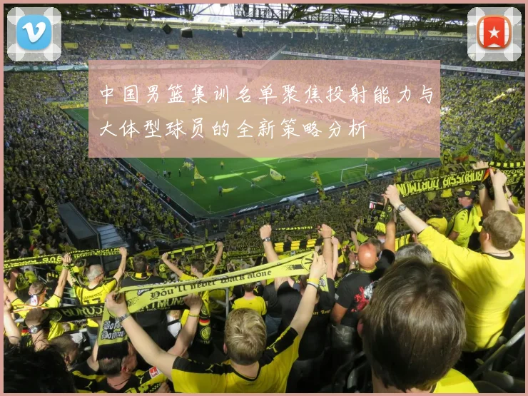 中国男篮集训名单聚焦投射能力与大体型球员的全新策略分析