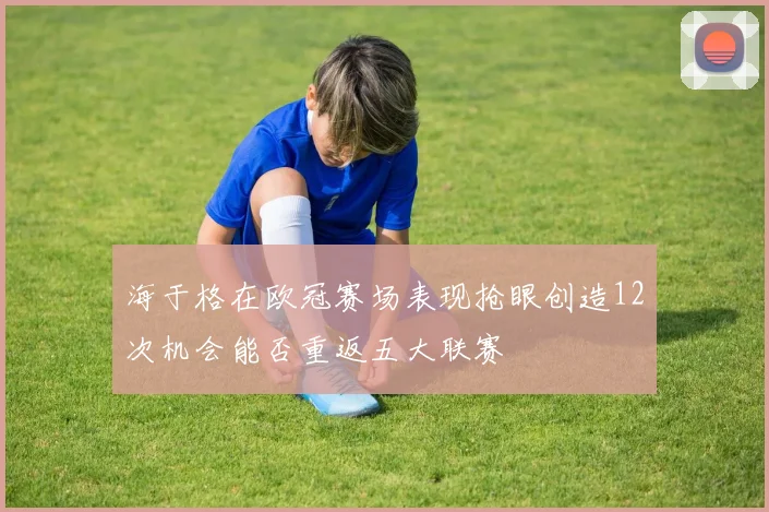 海于格在欧冠赛场表现抢眼创造12次机会能否重返五大联赛