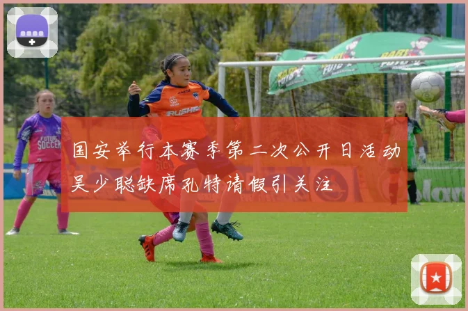 国安举行本赛季第二次公开日活动吴少聪缺席孔特请假引关注