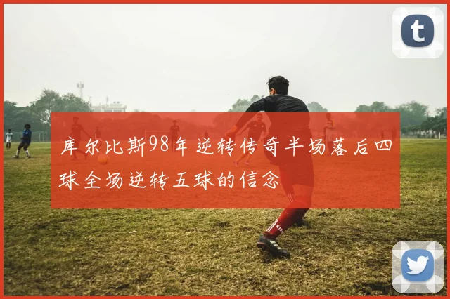 库尔比斯98年逆转传奇半场落后四球全场逆转五球的信念