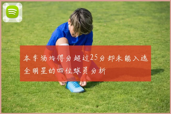 本季场均得分超过25分却未能入选全明星的四位球员分析